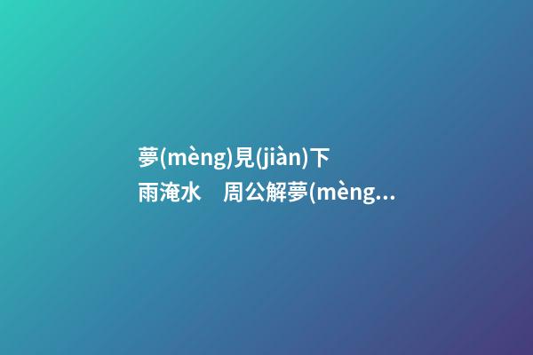 夢(mèng)見(jiàn)下雨淹水　周公解夢(mèng)之夢(mèng)到下雨淹水